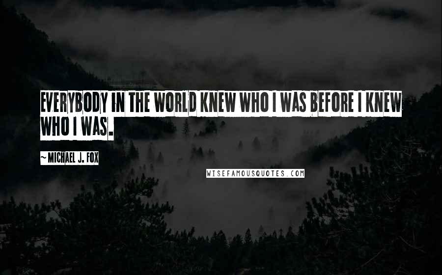 Michael J. Fox Quotes: Everybody in the world knew who I was before I knew who I was.