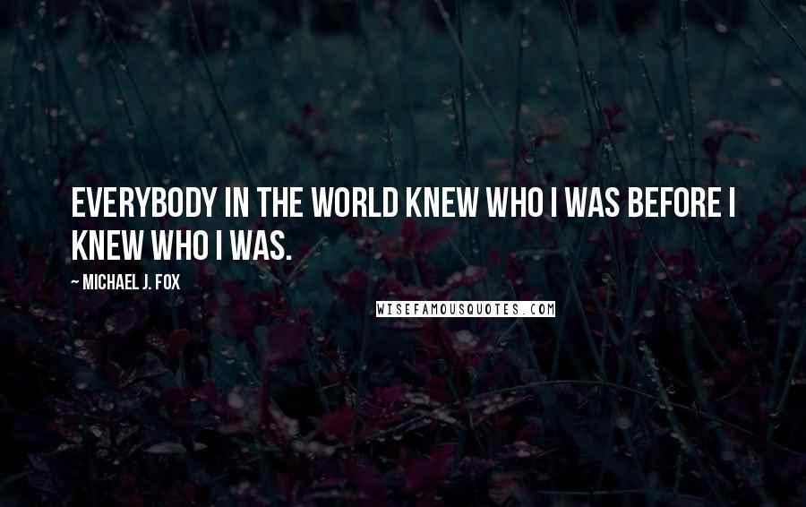 Michael J. Fox Quotes: Everybody in the world knew who I was before I knew who I was.