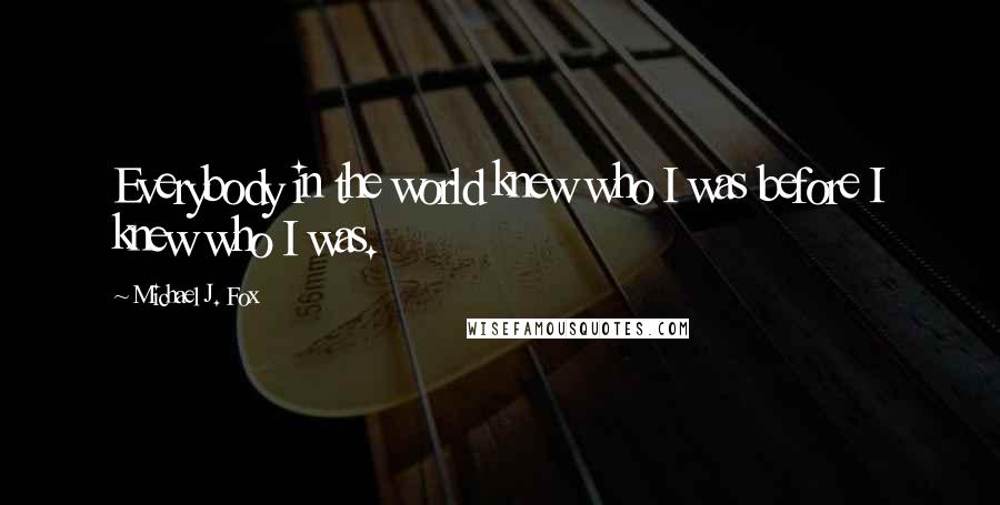 Michael J. Fox Quotes: Everybody in the world knew who I was before I knew who I was.