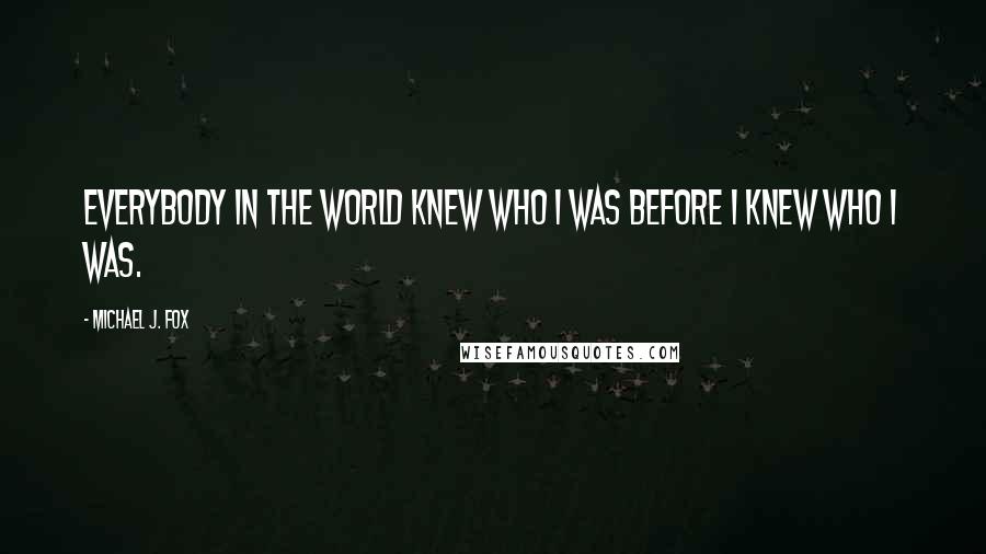 Michael J. Fox Quotes: Everybody in the world knew who I was before I knew who I was.