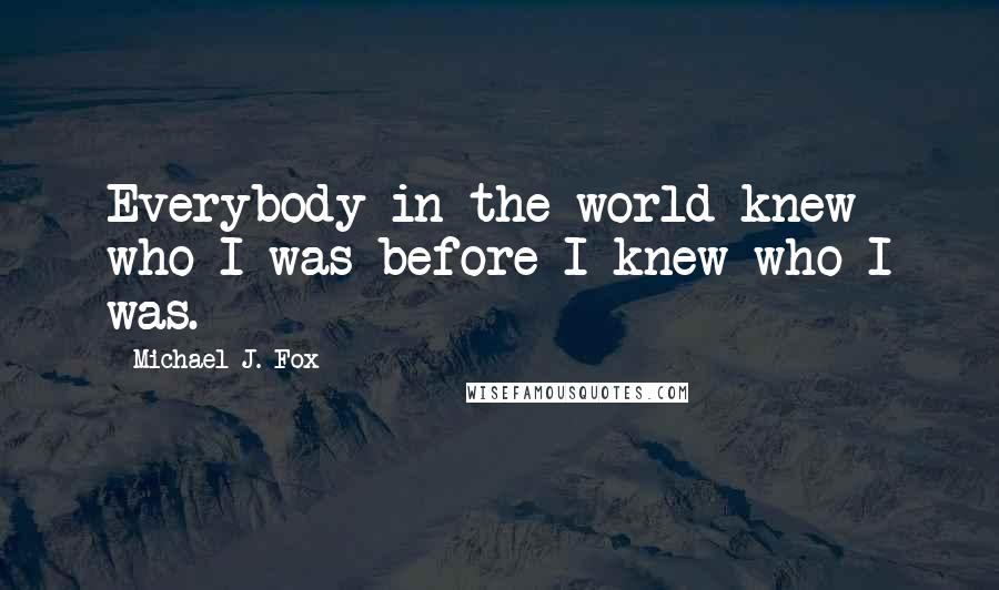 Michael J. Fox Quotes: Everybody in the world knew who I was before I knew who I was.