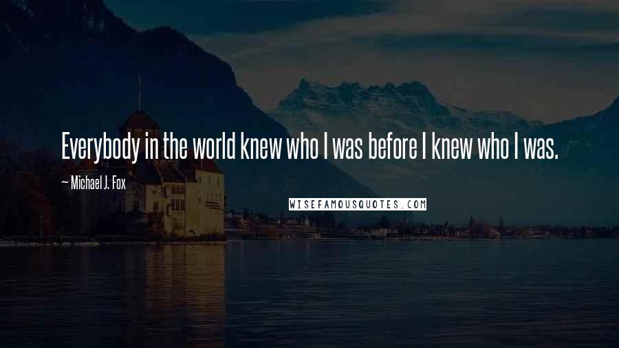 Michael J. Fox Quotes: Everybody in the world knew who I was before I knew who I was.