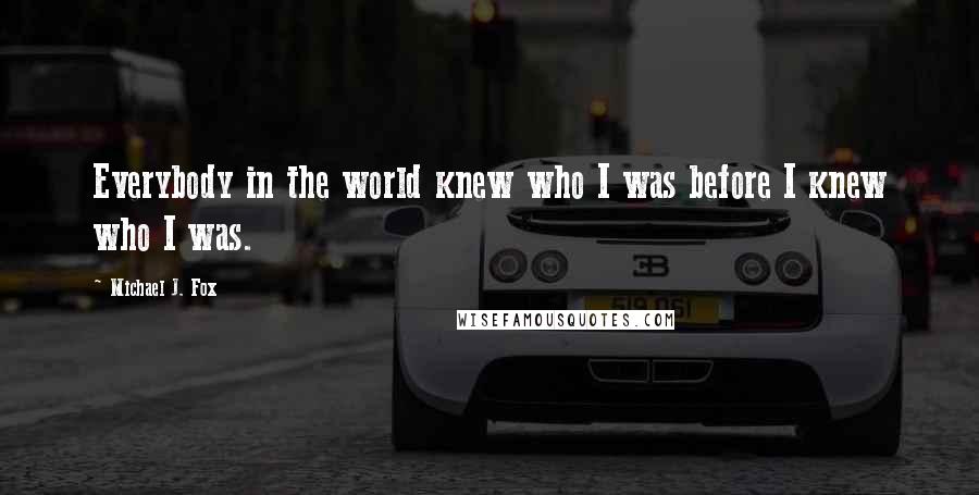 Michael J. Fox Quotes: Everybody in the world knew who I was before I knew who I was.