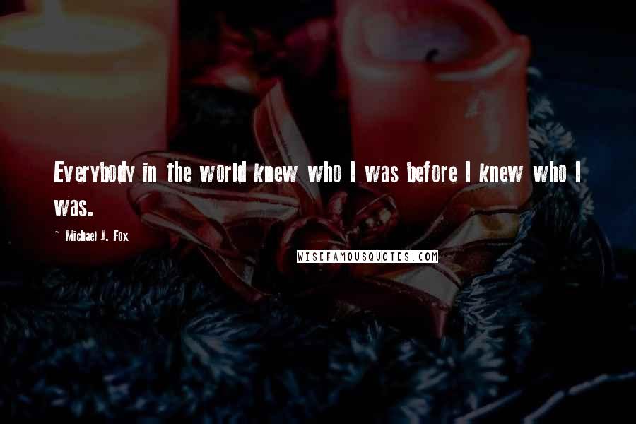 Michael J. Fox Quotes: Everybody in the world knew who I was before I knew who I was.