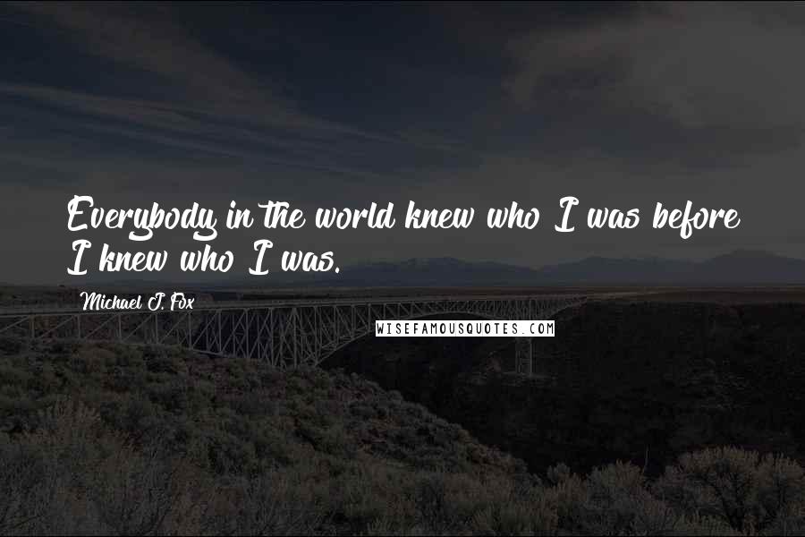 Michael J. Fox Quotes: Everybody in the world knew who I was before I knew who I was.