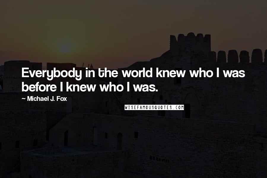 Michael J. Fox Quotes: Everybody in the world knew who I was before I knew who I was.