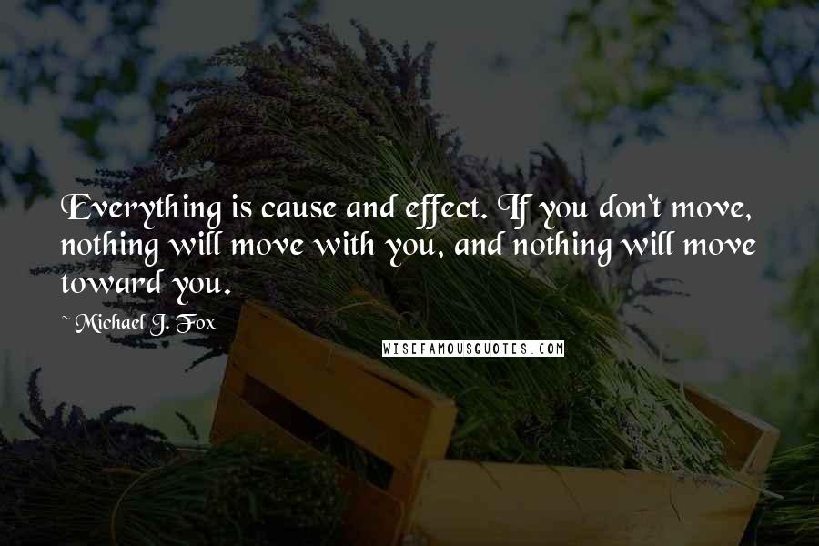 Michael J. Fox Quotes: Everything is cause and effect. If you don't move, nothing will move with you, and nothing will move toward you.