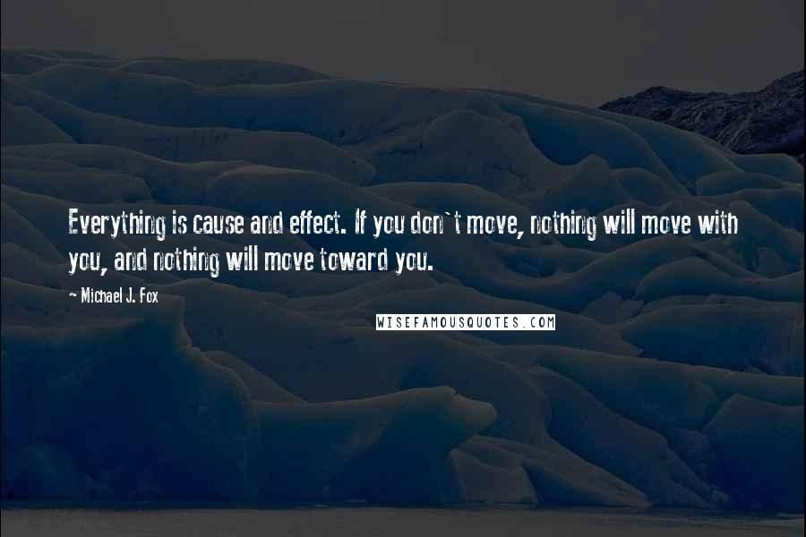 Michael J. Fox Quotes: Everything is cause and effect. If you don't move, nothing will move with you, and nothing will move toward you.