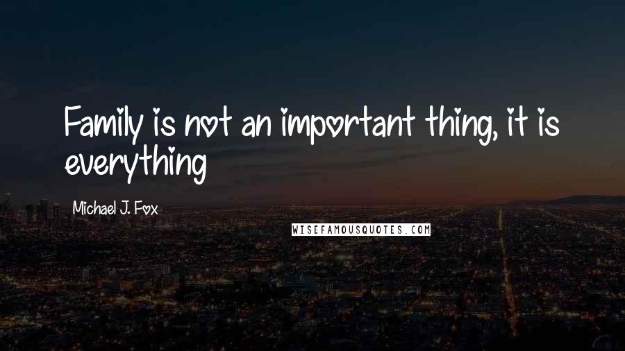 Michael J. Fox Quotes: Family is not an important thing, it is everything