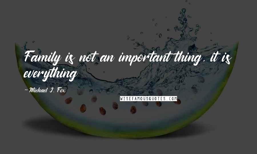 Michael J. Fox Quotes: Family is not an important thing, it is everything