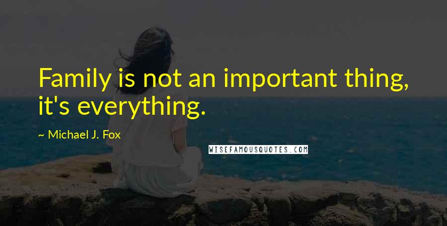 Michael J. Fox Quotes: Family is not an important thing, it's everything.