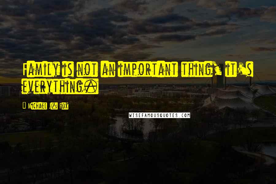 Michael J. Fox Quotes: Family is not an important thing, it's everything.