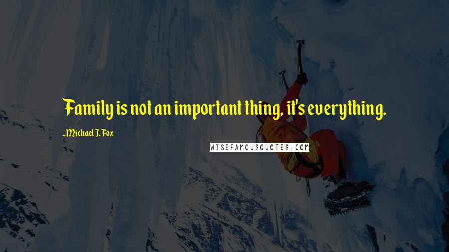 Michael J. Fox Quotes: Family is not an important thing, it's everything.