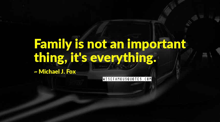 Michael J. Fox Quotes: Family is not an important thing, it's everything.