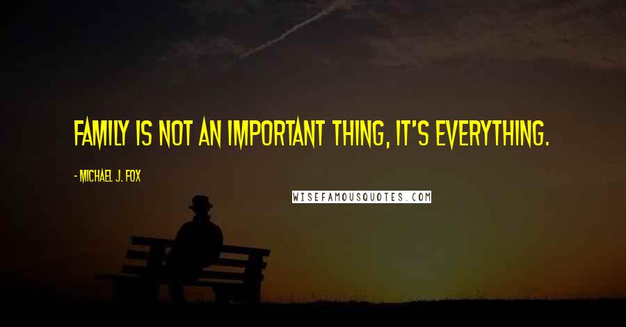 Michael J. Fox Quotes: Family is not an important thing, it's everything.