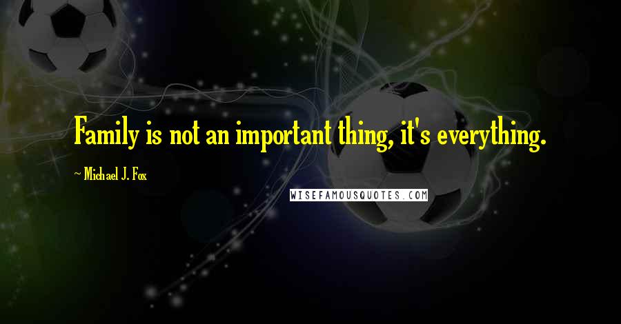 Michael J. Fox Quotes: Family is not an important thing, it's everything.