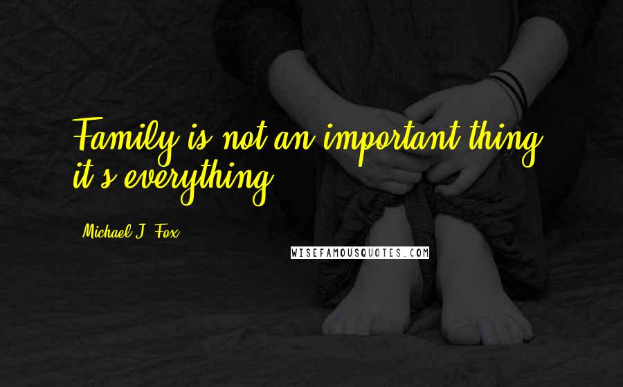 Michael J. Fox Quotes: Family is not an important thing, it's everything.