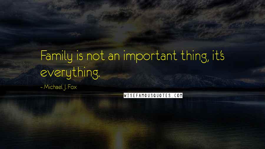 Michael J. Fox Quotes: Family is not an important thing, it's everything.