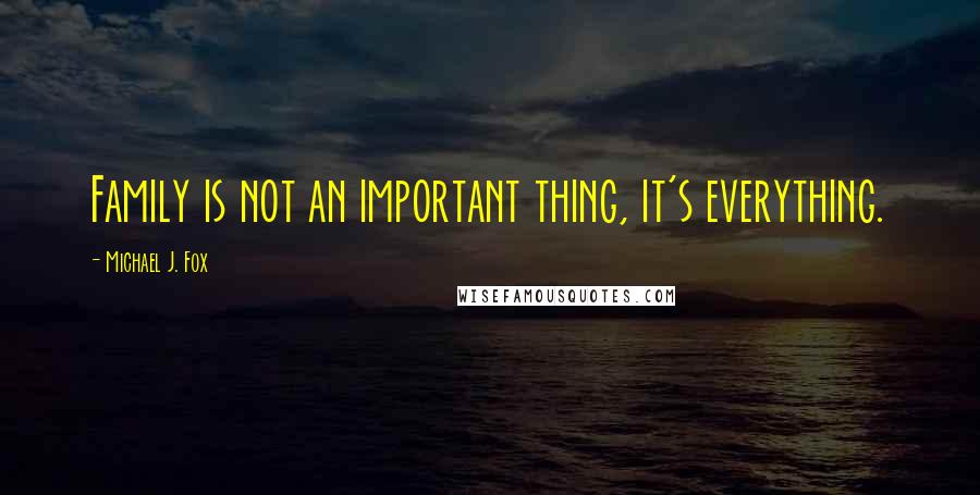 Michael J. Fox Quotes: Family is not an important thing, it's everything.