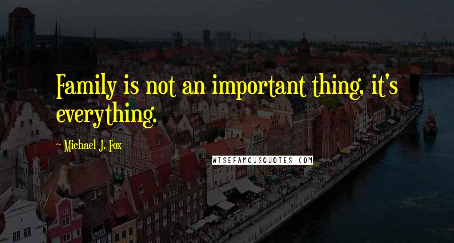 Michael J. Fox Quotes: Family is not an important thing, it's everything.