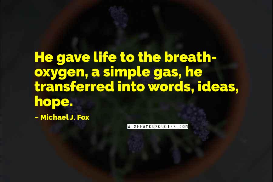 Michael J. Fox Quotes: He gave life to the breath- oxygen, a simple gas, he transferred into words, ideas, hope.