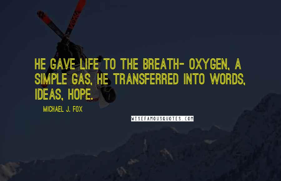 Michael J. Fox Quotes: He gave life to the breath- oxygen, a simple gas, he transferred into words, ideas, hope.