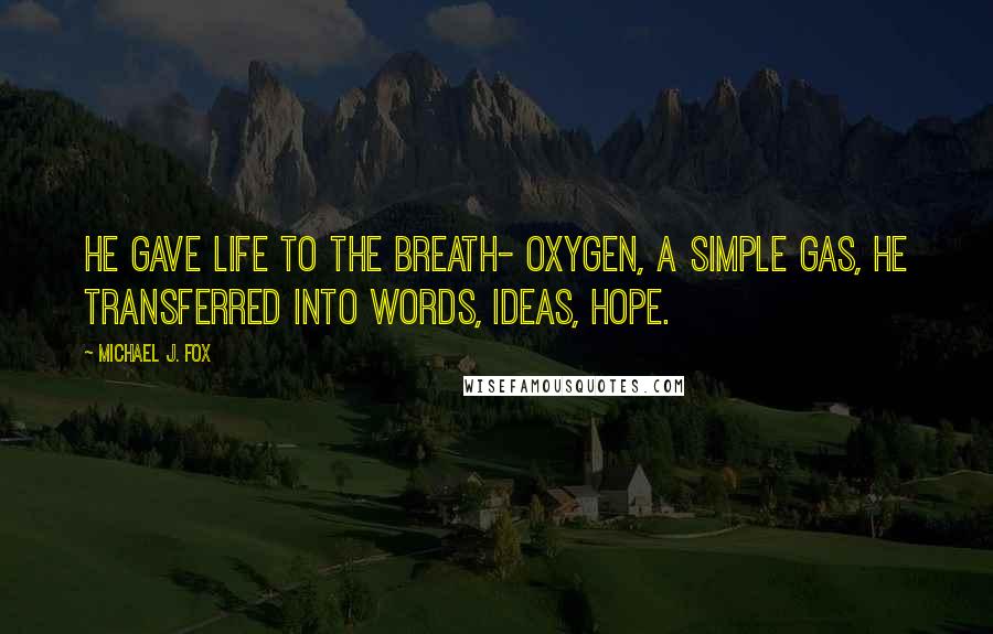 Michael J. Fox Quotes: He gave life to the breath- oxygen, a simple gas, he transferred into words, ideas, hope.