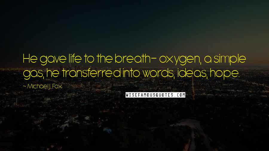 Michael J. Fox Quotes: He gave life to the breath- oxygen, a simple gas, he transferred into words, ideas, hope.