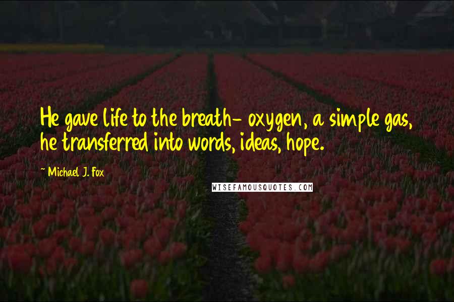 Michael J. Fox Quotes: He gave life to the breath- oxygen, a simple gas, he transferred into words, ideas, hope.