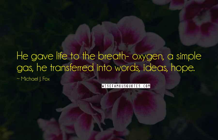 Michael J. Fox Quotes: He gave life to the breath- oxygen, a simple gas, he transferred into words, ideas, hope.