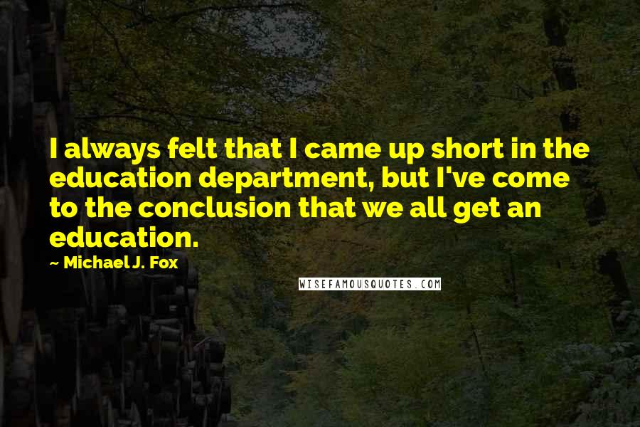 Michael J. Fox Quotes: I always felt that I came up short in the education department, but I've come to the conclusion that we all get an education.