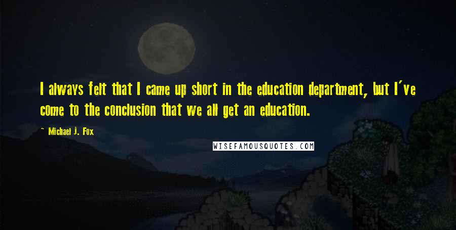 Michael J. Fox Quotes: I always felt that I came up short in the education department, but I've come to the conclusion that we all get an education.