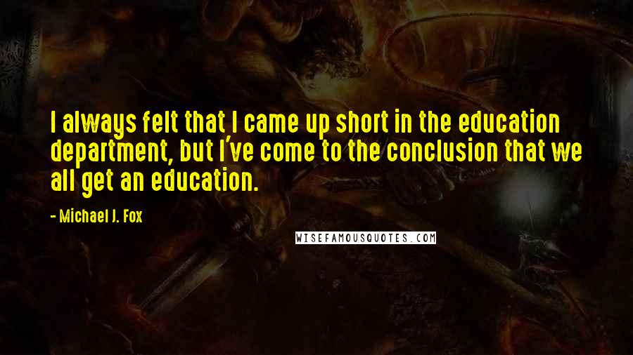 Michael J. Fox Quotes: I always felt that I came up short in the education department, but I've come to the conclusion that we all get an education.