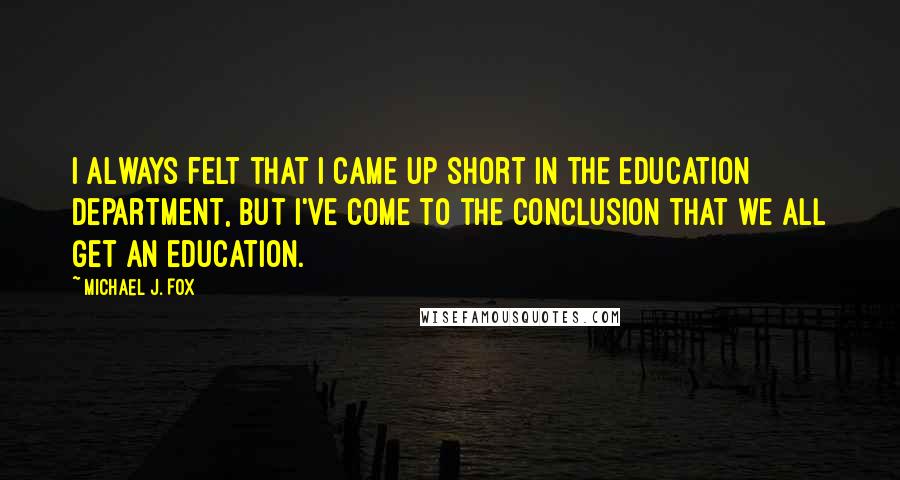 Michael J. Fox Quotes: I always felt that I came up short in the education department, but I've come to the conclusion that we all get an education.