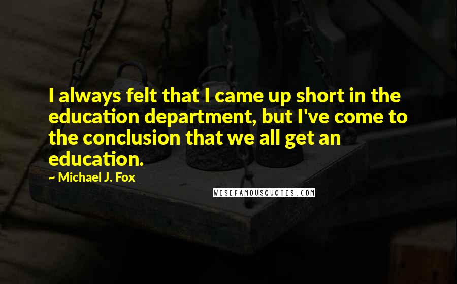 Michael J. Fox Quotes: I always felt that I came up short in the education department, but I've come to the conclusion that we all get an education.