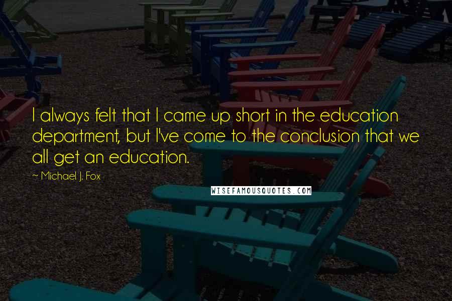 Michael J. Fox Quotes: I always felt that I came up short in the education department, but I've come to the conclusion that we all get an education.