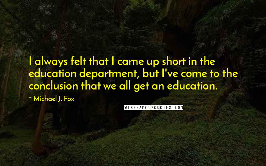 Michael J. Fox Quotes: I always felt that I came up short in the education department, but I've come to the conclusion that we all get an education.