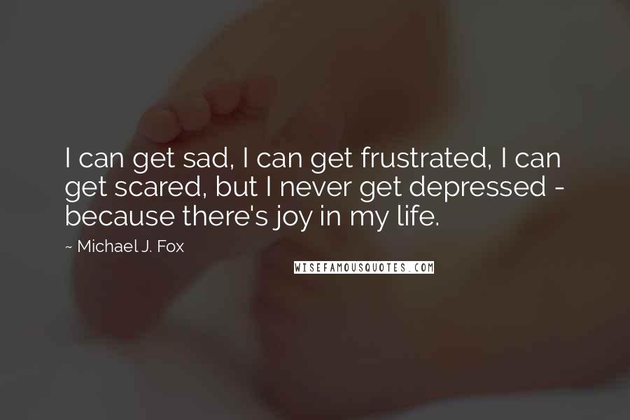 Michael J. Fox Quotes: I can get sad, I can get frustrated, I can get scared, but I never get depressed - because there's joy in my life.