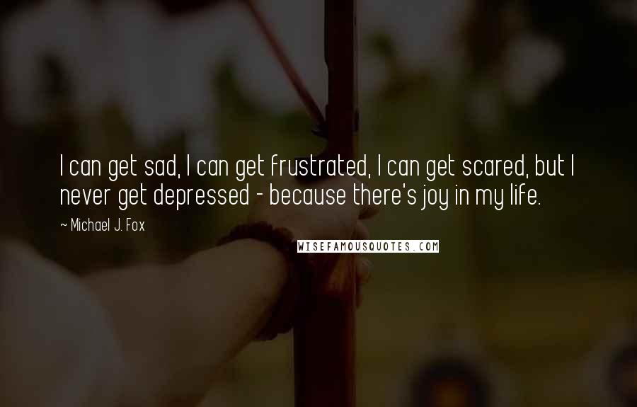 Michael J. Fox Quotes: I can get sad, I can get frustrated, I can get scared, but I never get depressed - because there's joy in my life.