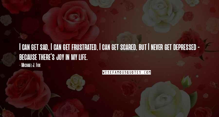 Michael J. Fox Quotes: I can get sad, I can get frustrated, I can get scared, but I never get depressed - because there's joy in my life.