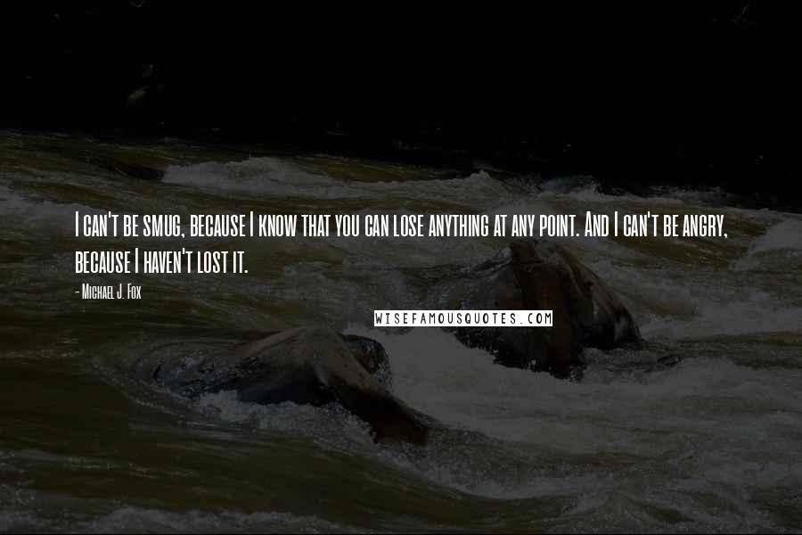 Michael J. Fox Quotes: I can't be smug, because I know that you can lose anything at any point. And I can't be angry, because I haven't lost it.