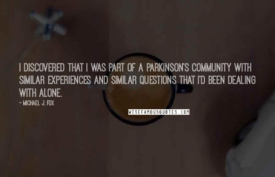 Michael J. Fox Quotes: I discovered that I was part of a Parkinson's community with similar experiences and similar questions that I'd been dealing with alone.