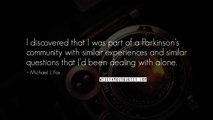 Michael J. Fox Quotes: I discovered that I was part of a Parkinson's community with similar experiences and similar questions that I'd been dealing with alone.