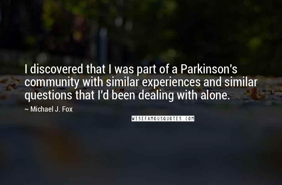 Michael J. Fox Quotes: I discovered that I was part of a Parkinson's community with similar experiences and similar questions that I'd been dealing with alone.