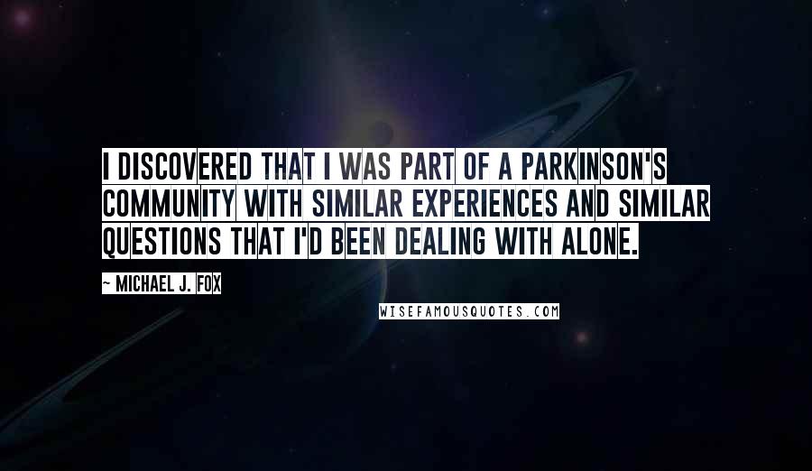 Michael J. Fox Quotes: I discovered that I was part of a Parkinson's community with similar experiences and similar questions that I'd been dealing with alone.