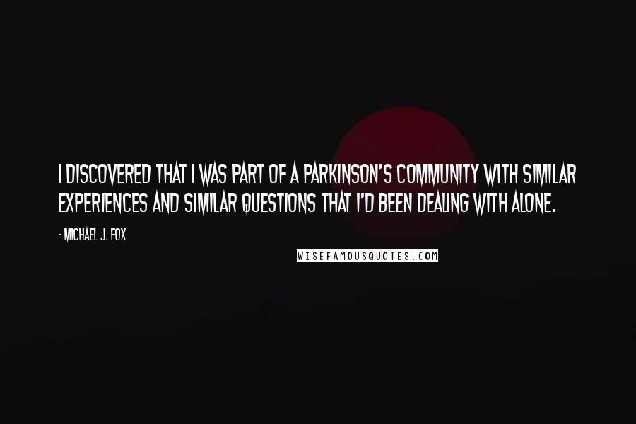 Michael J. Fox Quotes: I discovered that I was part of a Parkinson's community with similar experiences and similar questions that I'd been dealing with alone.