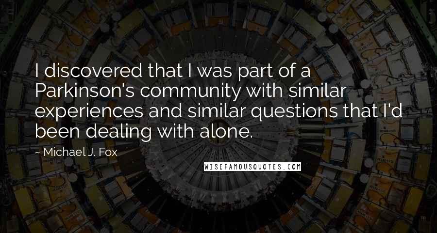 Michael J. Fox Quotes: I discovered that I was part of a Parkinson's community with similar experiences and similar questions that I'd been dealing with alone.