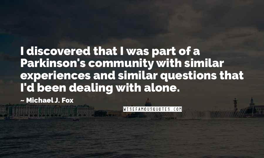 Michael J. Fox Quotes: I discovered that I was part of a Parkinson's community with similar experiences and similar questions that I'd been dealing with alone.