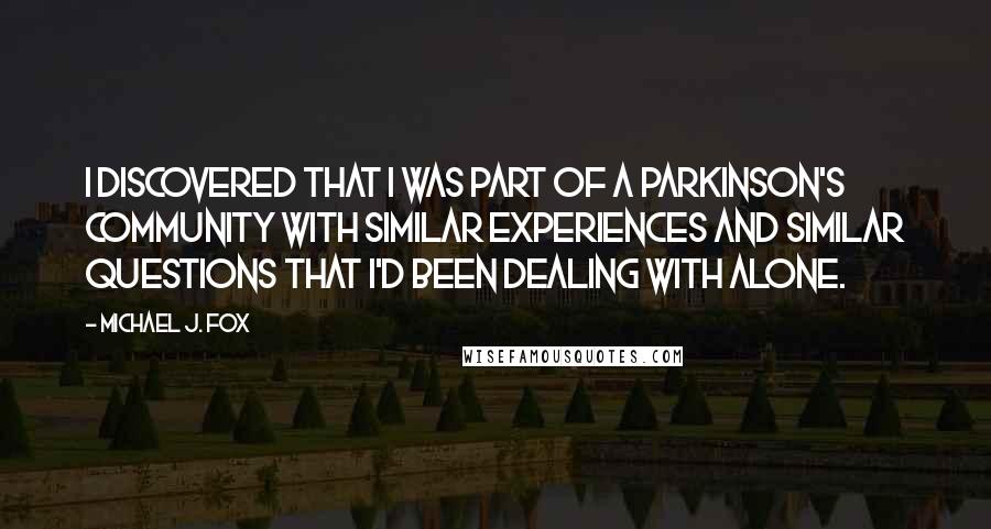 Michael J. Fox Quotes: I discovered that I was part of a Parkinson's community with similar experiences and similar questions that I'd been dealing with alone.