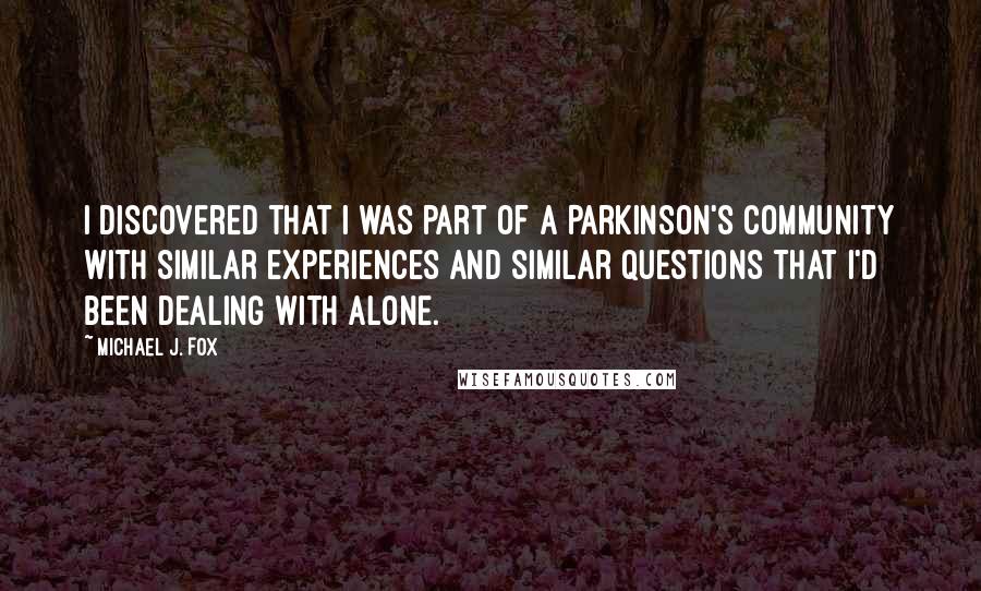 Michael J. Fox Quotes: I discovered that I was part of a Parkinson's community with similar experiences and similar questions that I'd been dealing with alone.